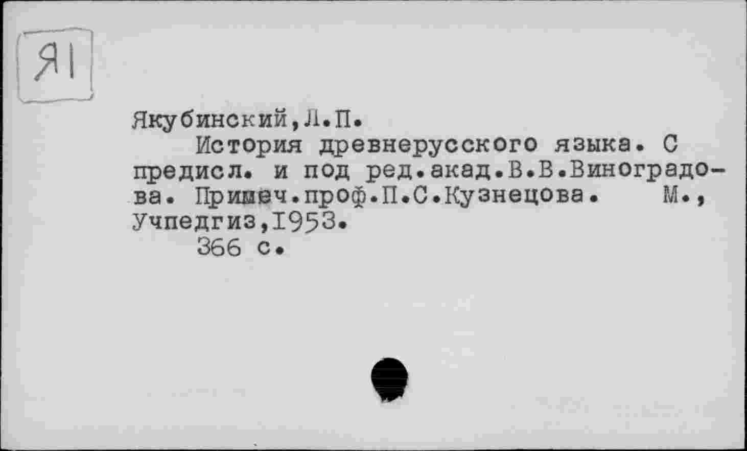 ﻿Якубинский,Л.П.
История древнерусского языка. С предисл. и под ред.акад.В.В.Виноградова. Приыеч.проф.П.С.Кузнецова.	М.,
Учпедгиз,1953* 366 с.